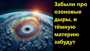 Забыли про озоновые дыры, и тёмную материю забудут