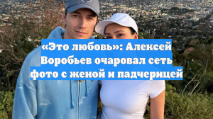 «Это любовь»: Алексей Воробьев очаровал сеть фото с женой и падчерицей
