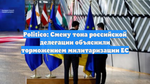 Politico: смену тона делегации России объяснили торможением милитаризации ЕС