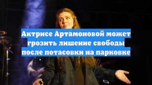Актрисе Артамоновой может грозить лишение свободы после потасовки на парковке