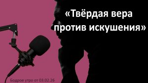 Бодрое утро 03.02.26 - «Твёрдая вера против искушения»