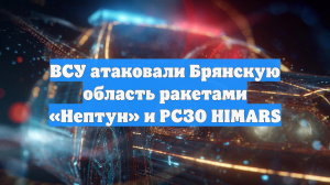 ВСУ нанесли удар по Брянской области, речь идет о ракетах «Нептун» и HIMARS