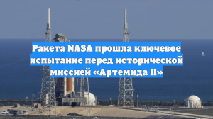 Ракета NASA прошла ключевое испытание перед исторической миссией «Артемида II»