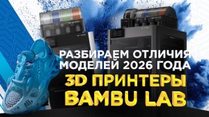 Как выбрать новый 3D принтер Bambu Lab / Разбираем отличия флагманских моделей 2026 года