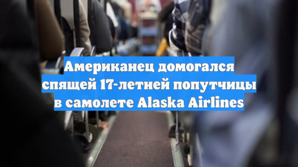 Американец приставал к спящей 17-летней попутчице в самолете Alaska Airlines