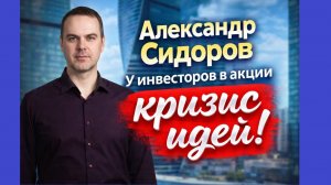 Александр Сидоров  - У инвесторов в акции  кризис идей!