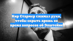 Кир Стармер сжимал руки, чтобы скрыть дрожь во время вопросов об Эпштейне