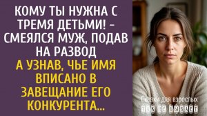 Истории из жизни: Кому ты нужна с тремя детьми! - смеялся муж перед разводом… А узнав кому завещание
