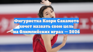 Фигуристка Каори Сакамото хочет назвать свою цель на Олимпийских играх — 2026