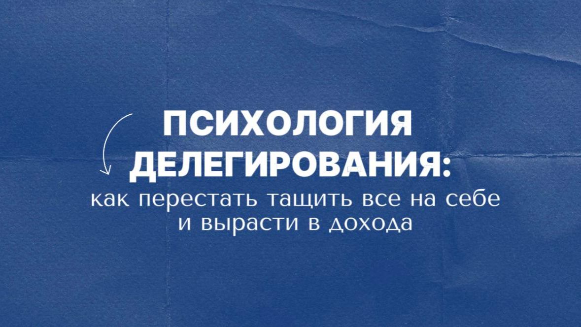 Психология делегирования: как перестать тащить всё на себе и вырасти в доходах