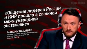 "Общение лидеров России и КНР прошло в сложной международной обстановке" - Максим Казанин