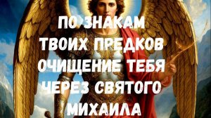 ПО ЗНАКАМ ТВОИХ ПРЕДКОВ ОЧИЩЕНИЕ ТЕБЯ ЧЕРЕЗ СВЯТОГО МИХАИЛА