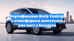 Сертификация Geely Coolray с атмосферным двигателем уже идет в Беларуси