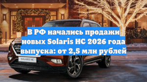 В РФ начались продажи новых Solaris HC 2026 года выпуска: от 2,5 млн рублей