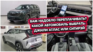 ВАМ НАДОЕЛО ПЕРЕПЛАЧИВАТЬ? КАКОЙ АВТОМОБИЛЬ ВЫБРАТЬ: ДЖИЛИ АТЛАС ИЛИ ДЖИЛИ СИТИРЭЙ