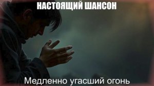 НАСТОЯЩИЙ ШАНСОН|Медленно угасший огонь|ПЕСНИ ДЛЯ ДУШИ