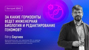 Лекторий ЭФКО. «За какие горизонты ведет инженерная биология и редактирование генов?» – Пётр Сергиев