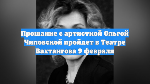Прощание с актрисой Ольгой Чиповской пройдет 9 февраля в театре Вахтангова