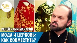 Иерей Илия Макаров. Мода и Церковь: как совместить?