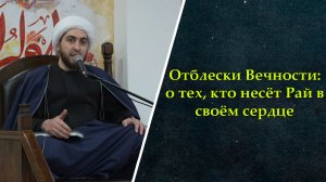 Отблески Вечности: о тех, кто несёт Рай в своём сердце. Шейх Хусейн Мухаммади. 31.01.2026