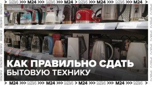 Москвичи начали сдавать бытовую технику и электронику по новым правилам - Москва 24