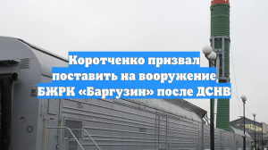 Коротченко призвал поставить на вооружение БЖРК «Баргузин» после ДСНВ