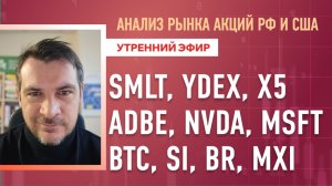 Анализ рынка акций РФ и США/ SMLT, YDEX, X5, ADBE, NVDA, MSFT/ BTC, SI, BR, MXI