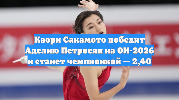 Каори Сакамото победит Аделию Петросян на ОИ-2026 и станет чемпионкой — 2,40