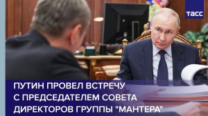 Путин провел встречу с председателем совета директоров группы "Мантера"