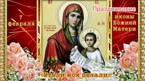 7 ФЕВРАЛЯ- ПРАЗДНОВАНИЕ ИКОНЫ,, УТОЛИ МОЯ ПЕЧАЛИ"