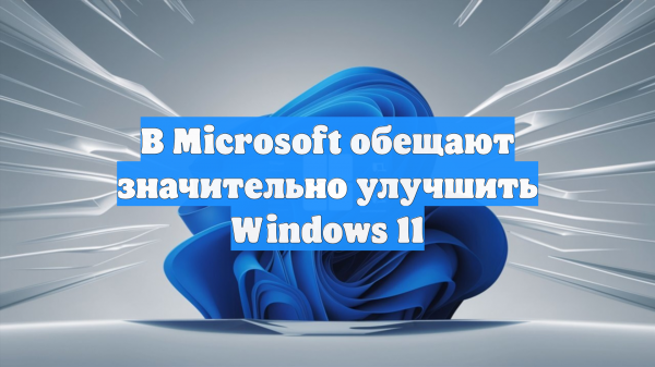 В Microsoft обещают значительно улучшить Windows 11