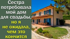 Сестра потребовала мой дом для свадьбы. Я не ожидала, чем это кончится