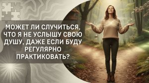 Может ли случиться, что я не услышу свою Душу, даже если буду регулярно практиковать?