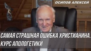 Самая страшная ошибка христианина.  Осипов Алексей Ильич, курс Апологетики 2021