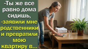 - Ты же все равно дома сидишь,- заявили мне родственники и превратили мою квартиру в…