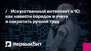 Искусственный интеллект в 1С: как навести порядок в учете и сократить ручной труд | Первый Бит