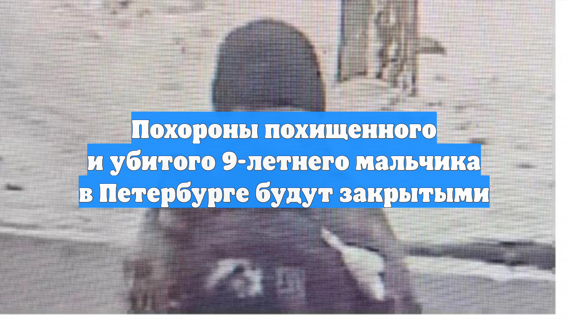 Похороны похищенного и убитого 9-летнего мальчика в Петербурге будут закрытыми смотреть онлайн