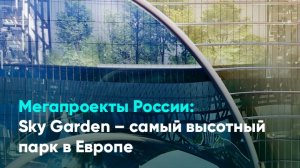 Мегапроекты России: Sky Garden – самый высотный парк в Европе
