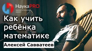 Как учить ребёнка математике – Алексей Савватеев | Лекции по математике