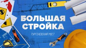 «БОЛЬШАЯ СТРОЙКА» - Тургеневский мост