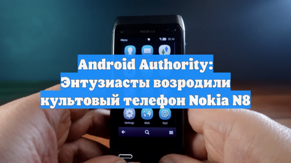 Android Authority: энтузиасты возродили культовый Nokia N8