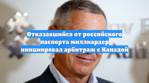 Отказавшийся от российского паспорта миллиардер инициировал арбитраж с Канадой