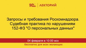 1С:Лекторий. 04.02.2026. Запросы и требования Роскомнадзора. Судебная практика по нарушениям 152-ФЗ