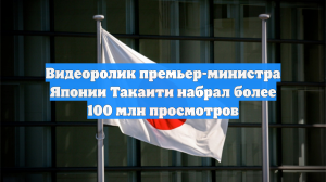 Видеоролик премьер-министра Японии Такаити набрал более 100 млн просмотров