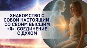 Знакомство с собой настоящим, со своим высшим «Я». Соединение с Духом