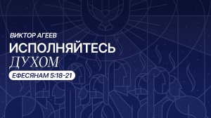 ИСПОЛНЯЙТЕСЬ ДУХОМ — Ефесянам 5:18-21 | Виктор Агеев