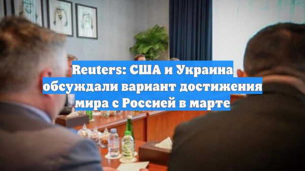 Reuters: США и Украина обсуждали вариант достижения мира с Россией в марте