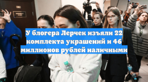 У блогера Лерчек изъяли 22 комплекта украшений и 46 миллионов рублей наличными