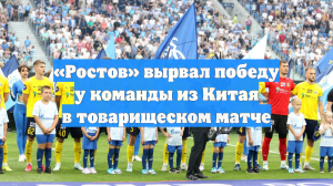 «Ростов» вырвал победу у команды из Китая в товарищеском матче