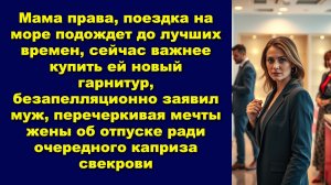 Мама права, поездка на море подождет до лучших времен, сейчас важнее купить ей новый гарнитур,